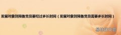 发展对象到预备党员需要多长时间 发展对象到预备党员要经过多长时间