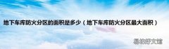 地下车库防火分区最大面积 地下车库防火分区的面积是多少