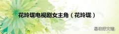 花玲珑 花玲珑电视剧女主角