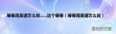 等等用英语怎么说 等等用英语怎么说......这个等等
