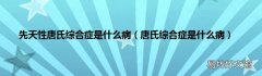 唐氏综合症是什么病 先天性唐氏综合症是什么病