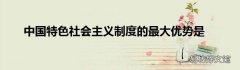 中国特色社会主义制度的最大优势是