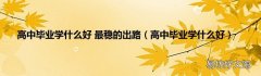 高中毕业学什么好 高中毕业学什么好 最稳的出路