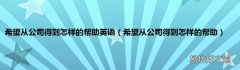 希望从公司得到怎样的帮助 希望从公司得到怎样的帮助英语