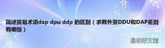 求教外贸DDU和DAP差别有哪些 简述贸易术语dap dpu ddp 的区别