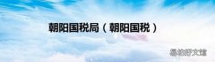 朝阳国税 朝阳国税局