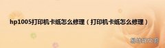 打印机卡纸怎么修理 hp1005打印机卡纸怎么修理