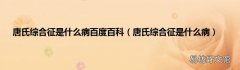 唐氏综合征是什么病 唐氏综合征是什么病百度百科
