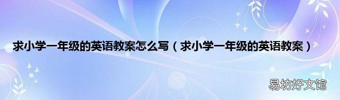 求小学一年级的英语教案 求小学一年级的英语教案怎么写