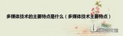 多媒体技术主要特点 多媒体技术的主要特点是什么