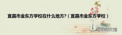 宜昌市金东方学校 宜昌市金东方学校在什么地方?