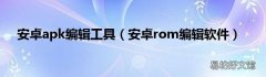 安卓rom编辑软件 安卓apk编辑工具