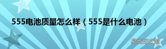 555是什么电池 555电池质量怎么样