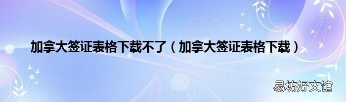 加拿大签证表格下载 加拿大签证表格下载不了