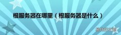 根服务器是什么 根服务器在哪里