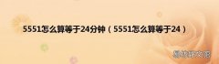 5551怎么算等于24 5551怎么算等于24分钟