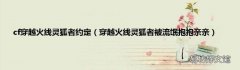 穿越火线灵狐者被流氓抱抱亲亲 cf穿越火线灵狐者约定
