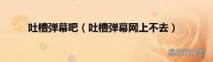 吐槽弹幕网上不去 吐槽弹幕吧