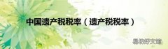 遗产税税率 中国遗产税税率