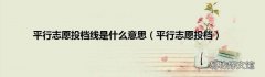 平行志愿投档 平行志愿投档线是什么意思