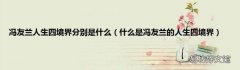 什么是冯友兰的人生四境界 冯友兰人生四境界分别是什么