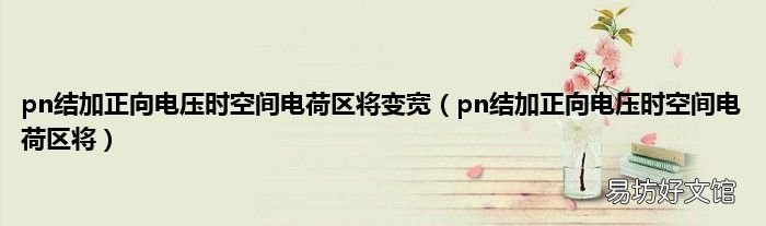 pn结加正向电压时空间电荷区将 pn结加正向电压时空间电荷区将变宽