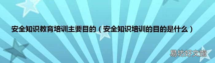安全知识培训的目的是什么 安全知识教育培训主要目的