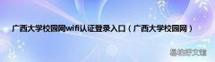 广西大学校园网 广西大学校园网wifi认证登录入口