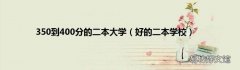 好的二本学校 350到400分的二本大学