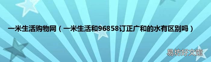 一米生活和96858订正广和的水有区别吗 一米生活购物网