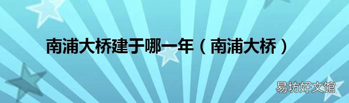 南浦大桥 南浦大桥建于哪一年