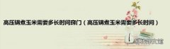 高压锅煮玉米需要多长时间 高压锅煮玉米需要多长时间窍门