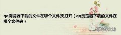 qq浏览器下载的文件在哪个文件夹 qq浏览器下载的文件在哪个文件夹打开