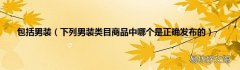下列男装类目商品中哪个是正确发布的 包括男装