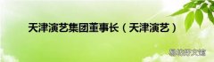 天津演艺 天津演艺集团董事长