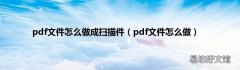 pdf文件怎么做 pdf文件怎么做成扫描件