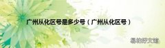 广州从化区号 广州从化区号是多少号