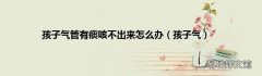 孩子气 孩子气管有痰咳不出来怎么办