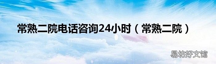 常熟二院 常熟二院电话咨询24小时
