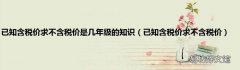 已知含税价求不含税价 已知含税价求不含税价是几年级的知识