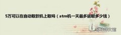 atm机一天最多能取多少钱 5万可以在自动取款机上取吗