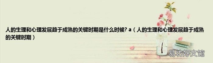 人的生理和心理发展趋于成熟的关键时期 人的生理和心理发展趋于成熟的关键时期是什么时候? a