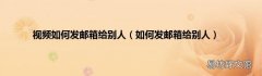 如何发邮箱给别人 视频如何发邮箱给别人