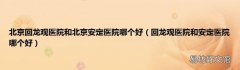 回龙观医院和安定医院哪个好 北京回龙观医院和北京安定医院哪个好