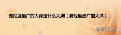 跨经度最广的大洋 跨经度最广的大洋是什么大洲