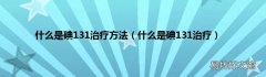 什么是碘131治疗 什么是碘131治疗方法