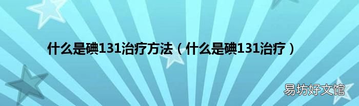 什么是碘131治疗 什么是碘131治疗方法