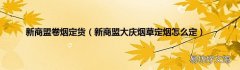 新商盟大庆烟草定烟怎么定 新商盟卷烟定货