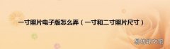 一寸和二寸照片尺寸 一寸照片电子版怎么弄