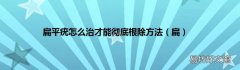 扁 扁平疣怎么治才能彻底根除方法